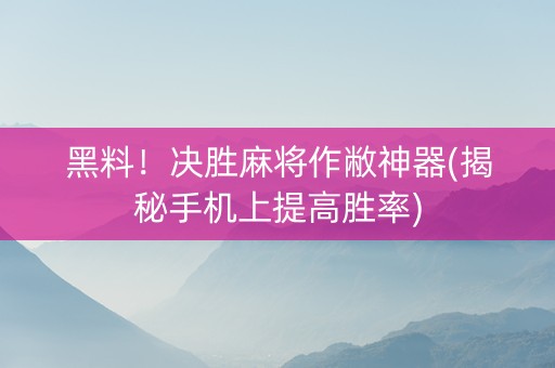 黑料！决胜麻将作敝神器(揭秘手机上提高胜率)