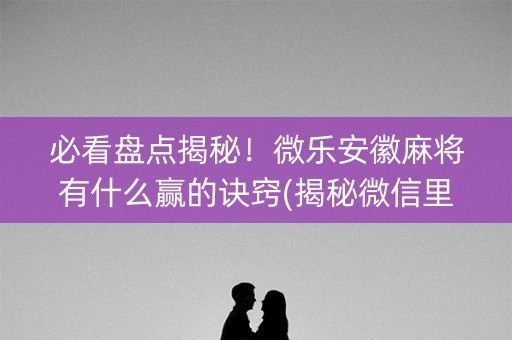 必看盘点揭秘！微乐安徽麻将有什么赢的诀窍(揭秘微信里赢的诀窍)