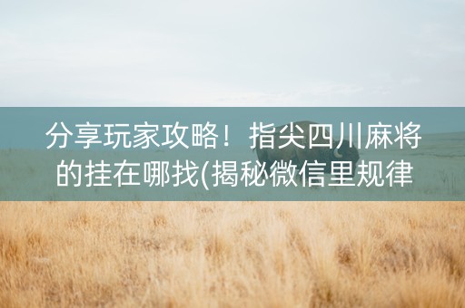 分享玩家攻略！指尖四川麻将的挂在哪找(揭秘微信里规律攻略)