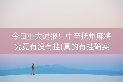 今日重大通报！中至抚州麻将究竟有没有挂(真的有挂确实有挂)
