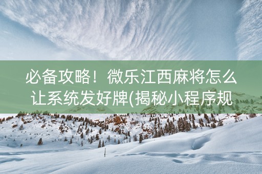 必备攻略！微乐江西麻将怎么让系统发好牌(揭秘小程序规律攻略)