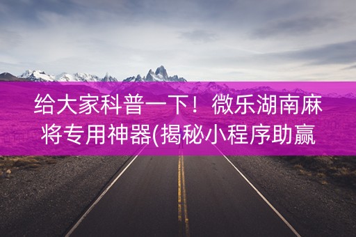 给大家科普一下！微乐湖南麻将专用神器(揭秘小程序助赢软件)