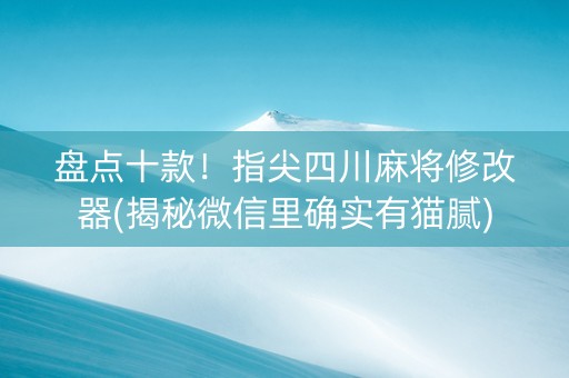 盘点十款！指尖四川麻将修改器(揭秘微信里确实有猫腻)