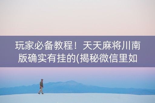 玩家必备教程！天天麻将川南版确实有挂的(揭秘微信里如何让牌变好)