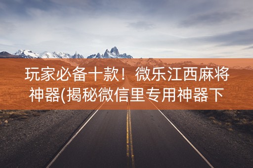 玩家必备十款！微乐江西麻将神器(揭秘微信里专用神器下载)