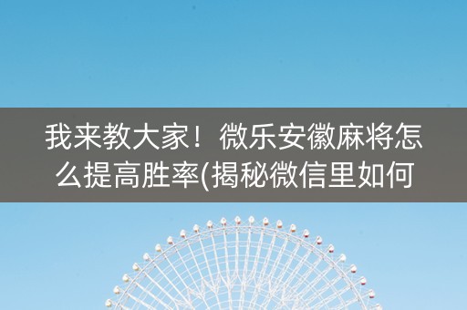 我来教大家！微乐安徽麻将怎么提高胜率(揭秘微信里如何让牌变好)