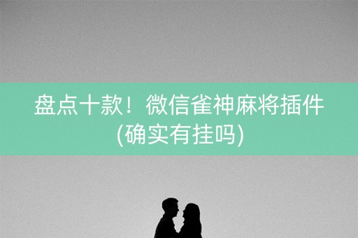 盘点十款！微信雀神麻将插件(确实有挂吗)