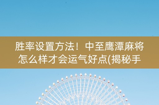 胜率设置方法！中至鹰潭麻将怎么样才会运气好点(揭秘手机上胡牌神器)