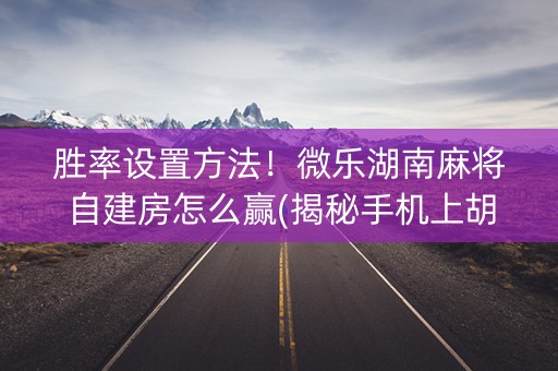 胜率设置方法！微乐湖南麻将自建房怎么赢(揭秘手机上胡牌技巧)