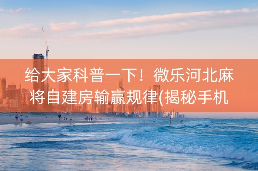给大家科普一下！微乐河北麻将自建房输赢规律(揭秘手机上提高胜率)