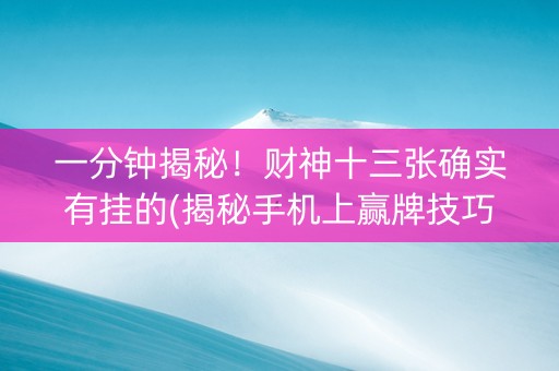 一分钟揭秘！财神十三张确实有挂的(揭秘手机上赢牌技巧)
