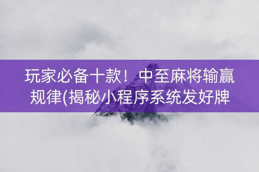 玩家必备十款！中至麻将输赢规律(揭秘小程序系统发好牌)