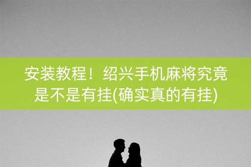 安装教程！绍兴手机麻将究竟是不是有挂(确实真的有挂)