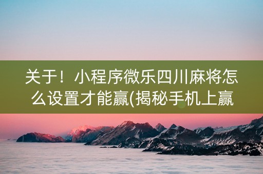 关于！小程序微乐四川麻将怎么设置才能赢(揭秘手机上赢牌技巧)