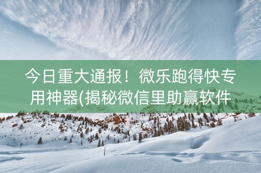 今日重大通报！微乐跑得快专用神器(揭秘微信里助赢软件)