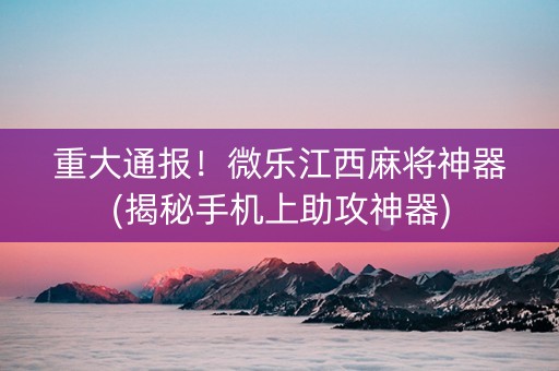 重大通报！微乐江西麻将神器(揭秘手机上助攻神器)