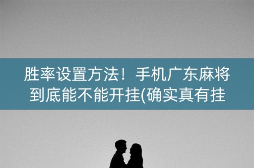 胜率设置方法！手机广东麻将到底能不能开挂(确实真有挂)