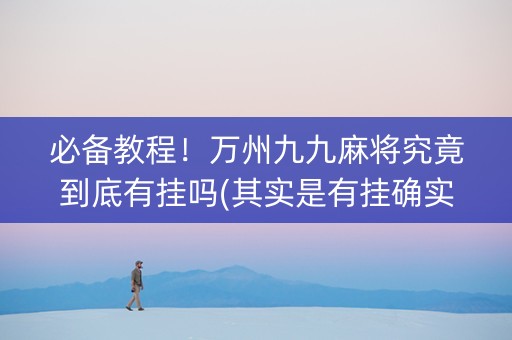 必备教程！万州九九麻将究竟到底有挂吗(其实是有挂确实有挂)