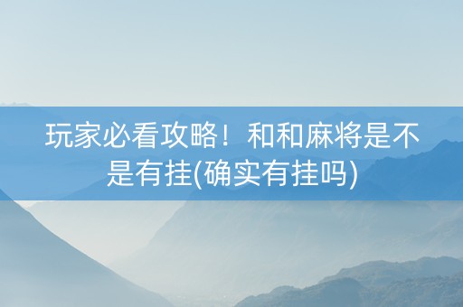 玩家必看攻略！和和麻将是不是有挂(确实有挂吗)