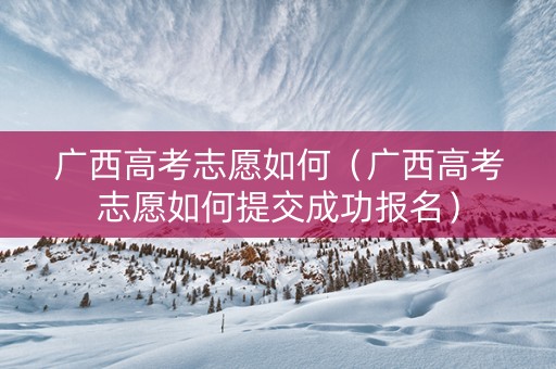 广西高考志愿如何（广西高考志愿如何提交成功报名）
