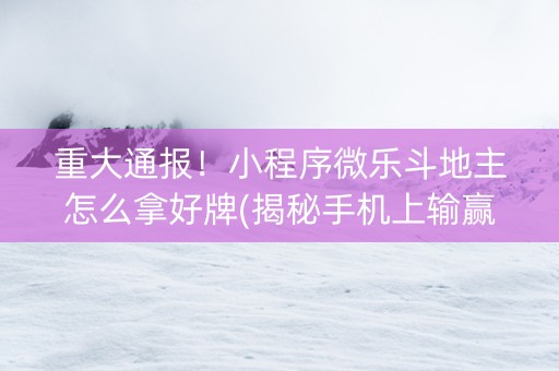 重大通报！小程序微乐斗地主怎么拿好牌(揭秘手机上输赢技巧)