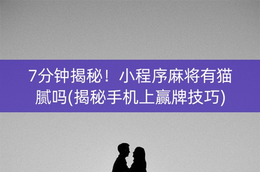 7分钟揭秘！小程序麻将有猫腻吗(揭秘手机上赢牌技巧)