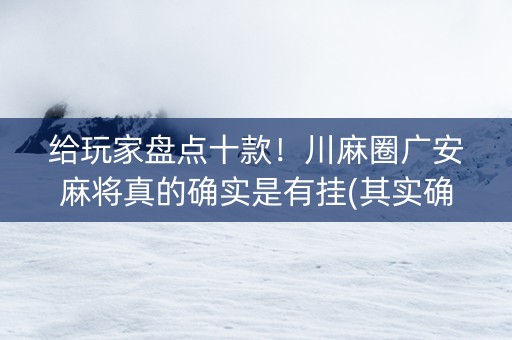 给玩家盘点十款！川麻圈广安麻将真的确实是有挂(其实确实有挂)