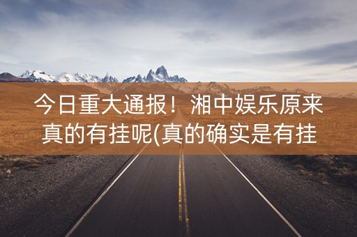 今日重大通报！湘中娱乐原来真的有挂呢(真的确实是有挂)