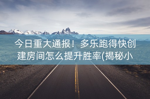今日重大通报！多乐跑得快创建房间怎么提升胜率(揭秘小程序规律攻略)