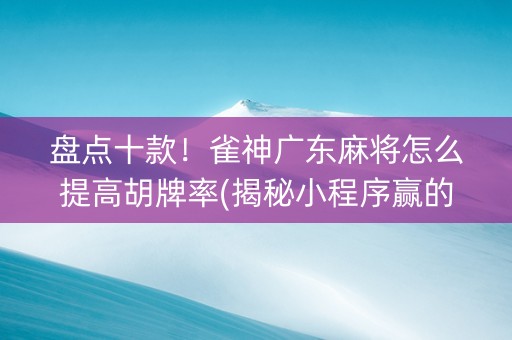 盘点十款！雀神广东麻将怎么提高胡牌率(揭秘小程序赢的诀窍)