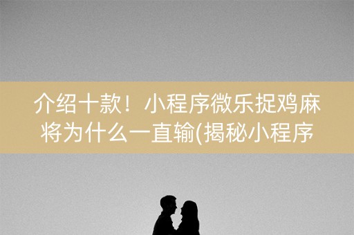 介绍十款！小程序微乐捉鸡麻将为什么一直输(揭秘小程序攻略插件)