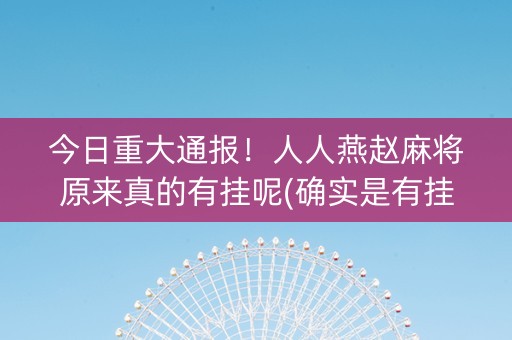 今日重大通报！人人燕赵麻将原来真的有挂呢(确实是有挂的)