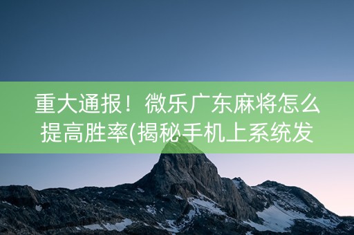 重大通报！微乐广东麻将怎么提高胜率(揭秘手机上系统发好牌)