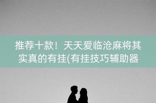 推荐十款！天天爱临沧麻将其实真的有挂(有挂技巧辅助器)