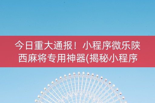 今日重大通报！小程序微乐陕西麻将专用神器(揭秘小程序确实有猫腻)