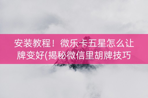 安装教程！微乐卡五星怎么让牌变好(揭秘微信里胡牌技巧)