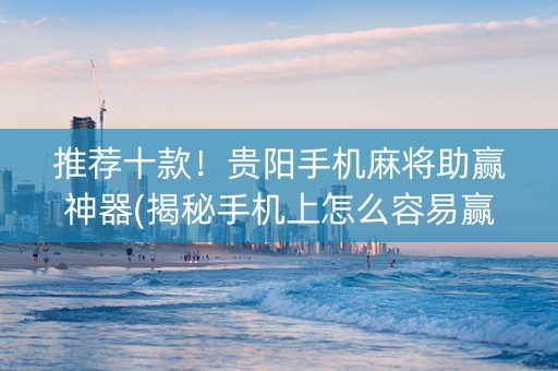 推荐十款！贵阳手机麻将助赢神器(揭秘手机上怎么容易赢)