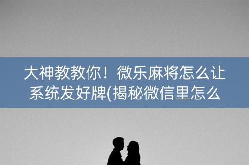 大神教教你！微乐麻将怎么让系统发好牌(揭秘微信里怎么容易赢)