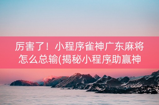 厉害了！小程序雀神广东麻将怎么总输(揭秘小程序助赢神器购买)