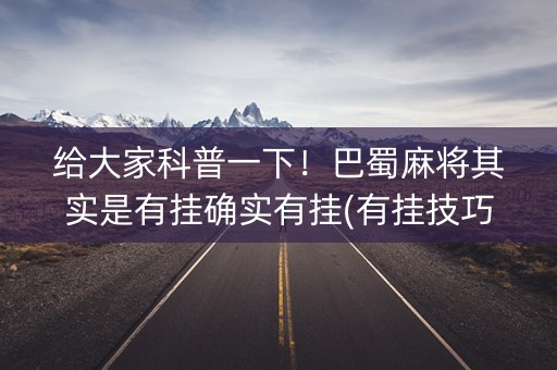 给大家科普一下！巴蜀麻将其实是有挂确实有挂(有挂技巧辅助器)