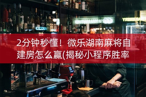 2分钟秒懂！微乐湖南麻将自建房怎么赢(揭秘小程序胜率到哪调)