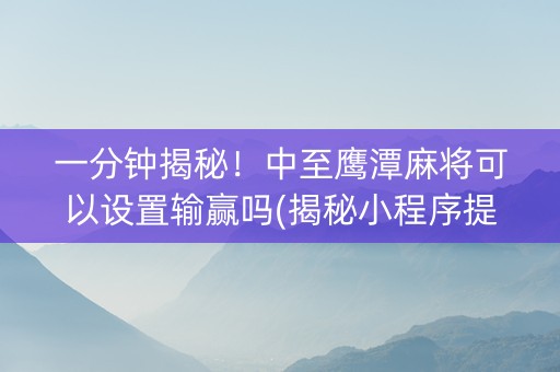 一分钟揭秘！中至鹰潭麻将可以设置输赢吗(揭秘小程序提高胜率)