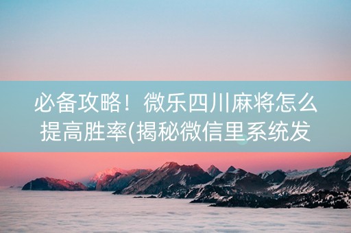必备攻略！微乐四川麻将怎么提高胜率(揭秘微信里系统发好牌)