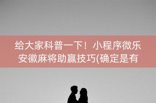 给大家科普一下！小程序微乐安徽麻将助赢技巧(确定是有挂)