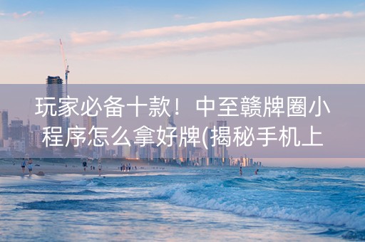 玩家必备十款！中至赣牌圈小程序怎么拿好牌(揭秘手机上系统发好牌)