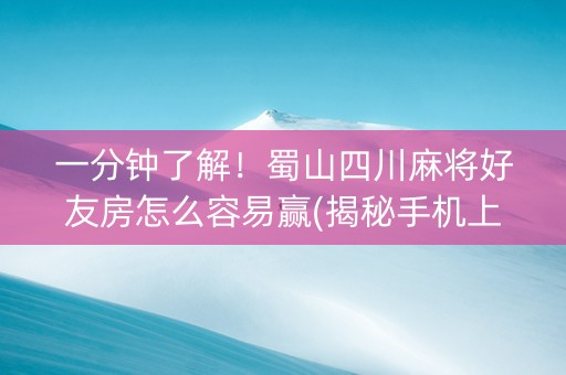 一分钟了解！蜀山四川麻将好友房怎么容易赢(揭秘手机上助攻神器)