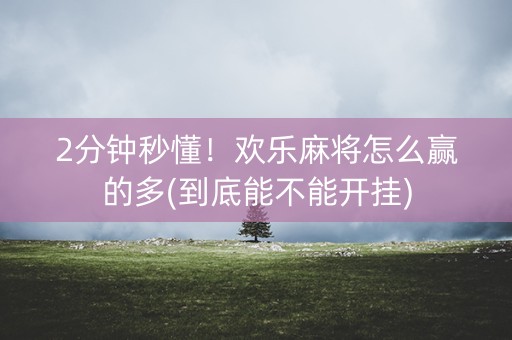 2分钟秒懂！欢乐麻将怎么赢的多(到底能不能开挂)