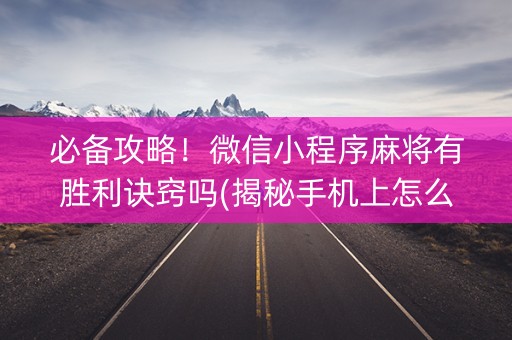 必备攻略！微信小程序麻将有胜利诀窍吗(揭秘手机上怎么容易赢)