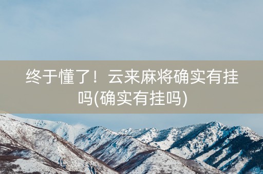 终于懂了！云来麻将确实有挂吗(确实有挂吗)
