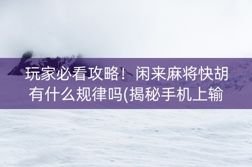 玩家必看攻略！闲来麻将快胡有什么规律吗(揭秘手机上输赢技巧)